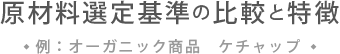 原材料選定基準の比較と特徴（例：オーガニック商品　ケチャップ）